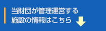 財団が管理運営する施設の情報はこちら